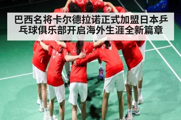 巴西名将卡尔德拉诺正式加盟日本乒乓球俱乐部开启海外生涯全新篇章